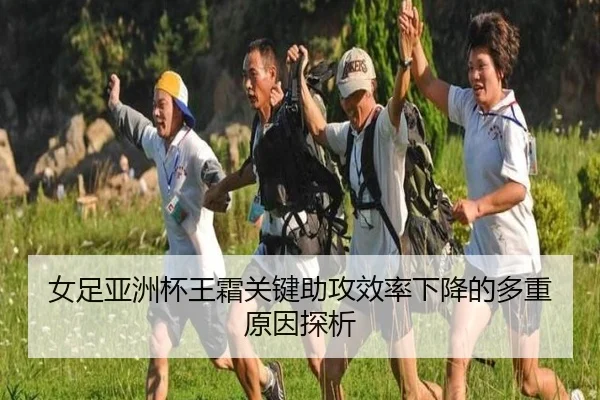女足亚洲杯王霜关键助攻效率下降的多重原因探析